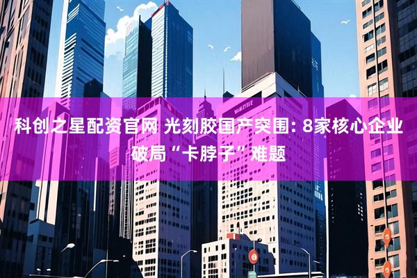科创之星配资官网 光刻胶国产突围: 8家核心企业破局“卡脖子”难题