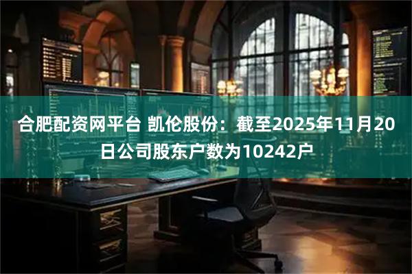 合肥配资网平台 凯伦股份：截至2025年11月20日公司股东户数为10242户