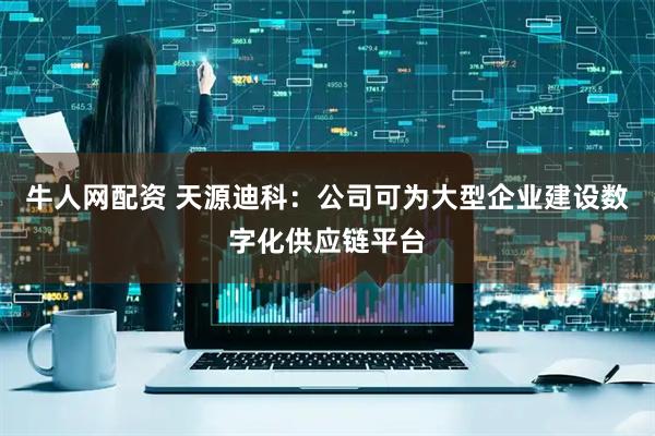 牛人网配资 天源迪科：公司可为大型企业建设数字化供应链平台