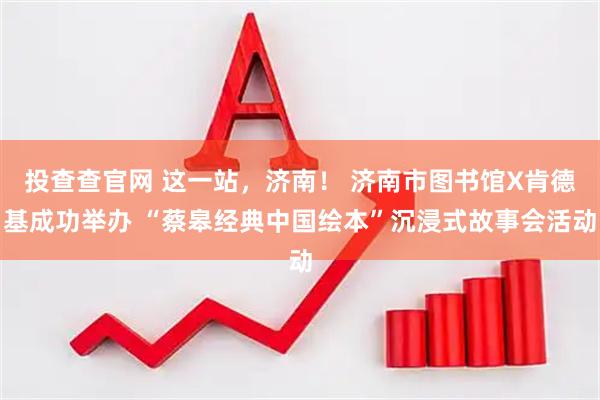 投查查官网 这一站，济南！ 济南市图书馆X肯德基成功举办 “蔡皋经典中国绘本”沉浸式故事会活动