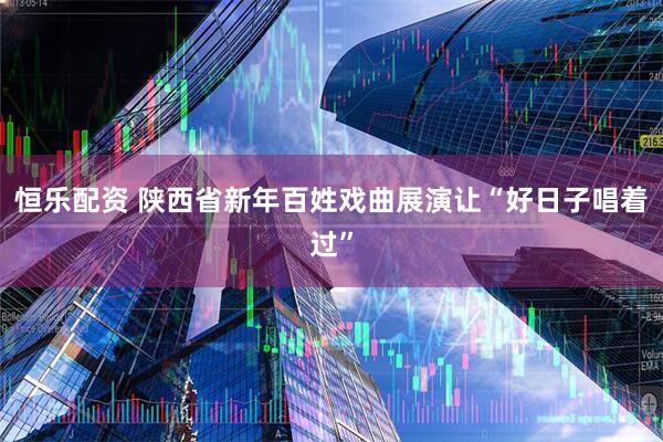恒乐配资 陕西省新年百姓戏曲展演让“好日子唱着过”
