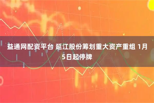益通网配资平台 延江股份筹划重大资产重组 1月5日起停牌