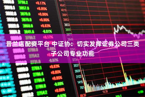 普兰店配资平台 中证协：切实发挥证券公司三类子公司专业功能