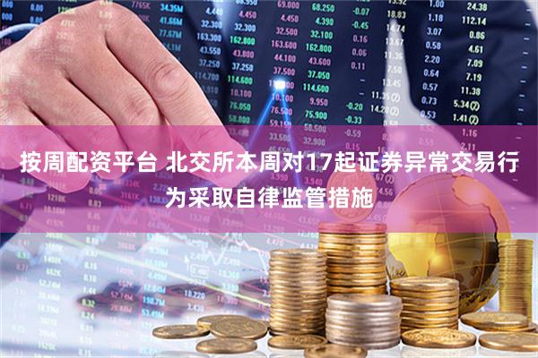 按周配资平台 北交所本周对17起证券异常交易行为采取自律监管措施