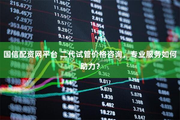 国信配资网平台 二代试管价格咨询，专业服务如何助力？
