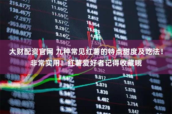 大财配资官网 九种常见红薯的特点甜度及吃法！非常实用！红薯爱好者记得收藏哦