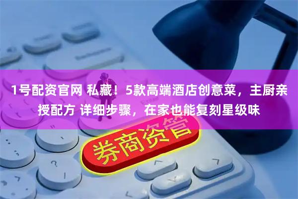 1号配资官网 私藏！5款高端酒店创意菜，主厨亲授配方 详细步骤，在家也能复刻星级味