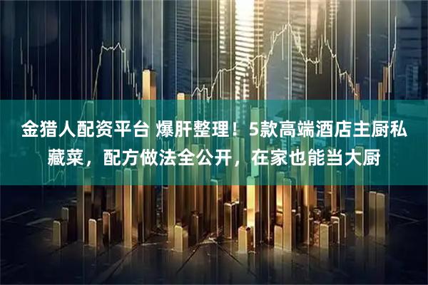 金猎人配资平台 爆肝整理！5款高端酒店主厨私藏菜，配方做法全公开，在家也能当大厨