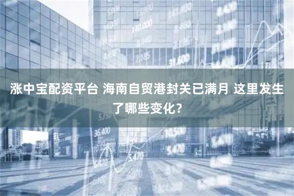 涨中宝配资平台 海南自贸港封关已满月 这里发生了哪些变化？