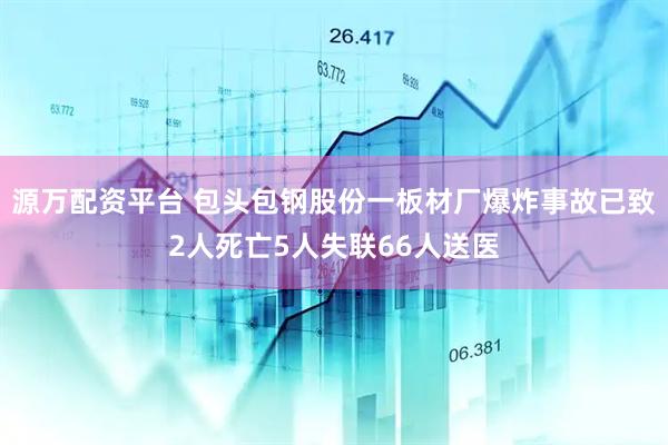 源万配资平台 包头包钢股份一板材厂爆炸事故已致2人死亡5人失联66人送医