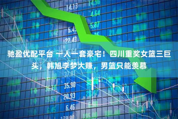 驰盈优配平台 一人一套豪宅！四川重奖女篮三巨头，韩旭李梦大赚，男篮只能羡慕