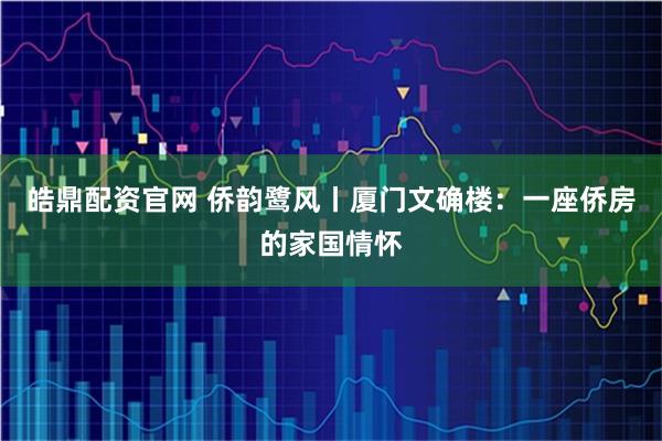 皓鼎配资官网 侨韵鹭风丨厦门文确楼：一座侨房的家国情怀