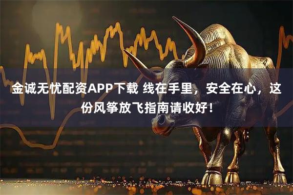 金诚无忧配资APP下载 线在手里，安全在心，这份风筝放飞指南请收好！
