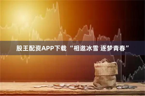 股王配资APP下载 “相邀冰雪 逐梦青春”