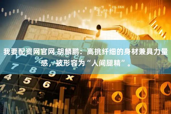 我要配资网官网 胡麟鹏：高挑纤细的身材兼具力量感，被形容为“人间腿精”。