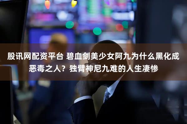 股讯网配资平台 碧血剑美少女阿九为什么黑化成恶毒之人？独臂神尼九难的人生凄惨