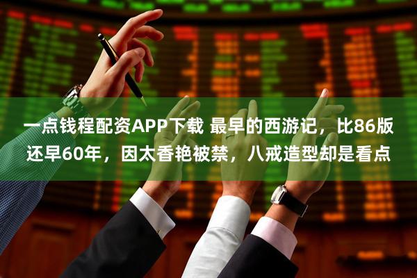 一点钱程配资APP下载 最早的西游记，比86版还早60年，因太香艳被禁，八戒造型却是看点