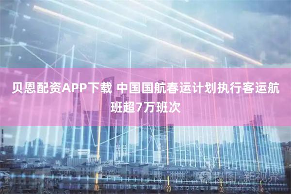 贝恩配资APP下载 中国国航春运计划执行客运航班超7万班次