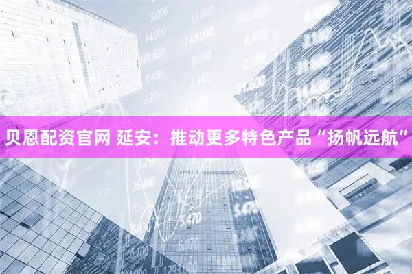 贝恩配资官网 延安：推动更多特色产品“扬帆远航”