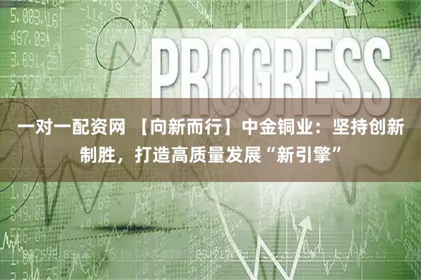 一对一配资网 【向新而行】中金铜业：坚持创新制胜，打造高质量发展“新引擎”
