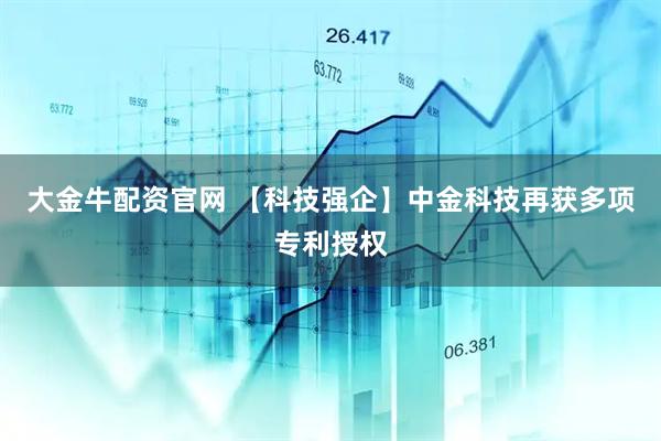 大金牛配资官网 【科技强企】中金科技再获多项专利授权