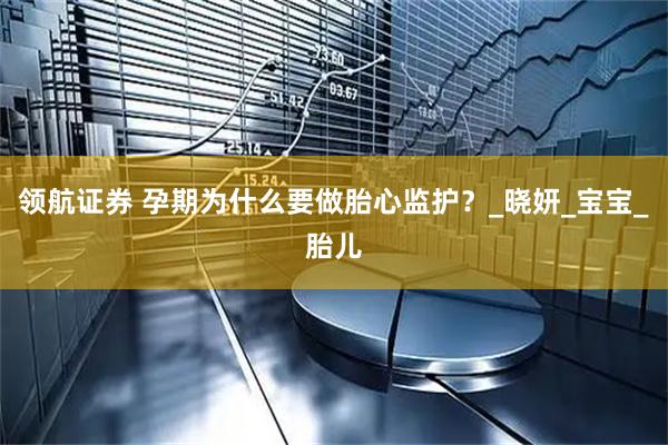 领航证券 孕期为什么要做胎心监护？_晓妍_宝宝_胎儿