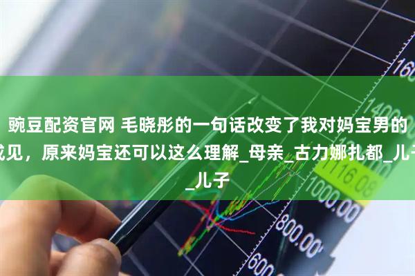 豌豆配资官网 毛晓彤的一句话改变了我对妈宝男的成见，原来妈宝还可以这么理解_母亲_古力娜扎都_儿子