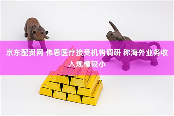 京东配资网 伟思医疗接受机构调研 称海外业务收入规模较小