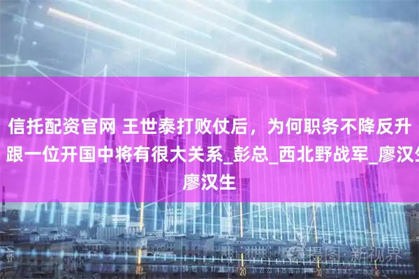 信托配资官网 王世泰打败仗后，为何职务不降反升？跟一位开国中将有很大关系_彭总_西北野战军_廖汉生