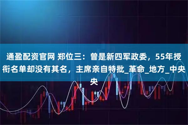 通盈配资官网 郑位三：曾是新四军政委，55年授衔名单却没有其名，主席亲自特批_革命_地方_中央