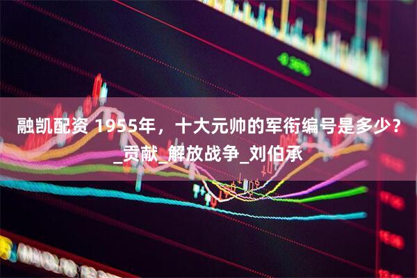 融凯配资 1955年，十大元帅的军衔编号是多少？_贡献_解放战争_刘伯承