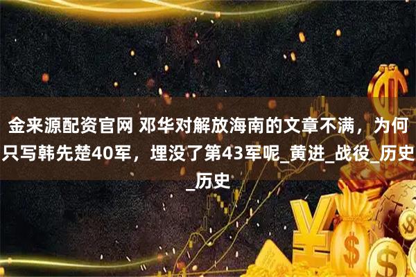 金来源配资官网 邓华对解放海南的文章不满，为何只写韩先楚40军，埋没了第43军呢_黄进_战役_历史
