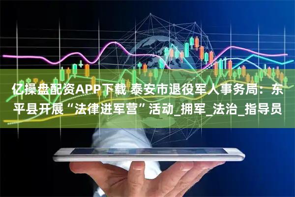 亿操盘配资APP下载 泰安市退役军人事务局：东平县开展“法律进军营”活动_拥军_法治_指导员