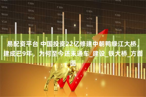 易配资平台 中国投资22亿修建中朝鸭绿江大桥，建成已9年，为何至今还未通车_建设_铁大桥_方面