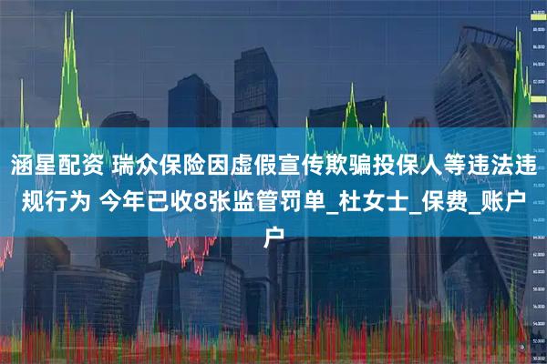 涵星配资 瑞众保险因虚假宣传欺骗投保人等违法违规行为 今年已收8张监管罚单_杜女士_保费_账户