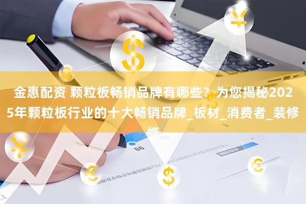 金惠配资 颗粒板畅销品牌有哪些？为您揭秘2025年颗粒板行业的十大畅销品牌_板材_消费者_装修