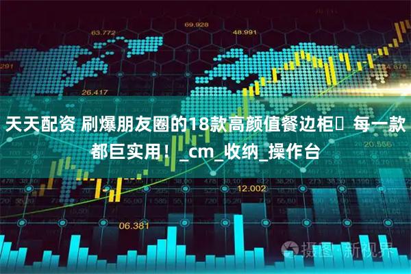 天天配资 刷爆朋友圈的18款高颜值餐边柜️每一款都巨实用！_cm_收纳_操作台