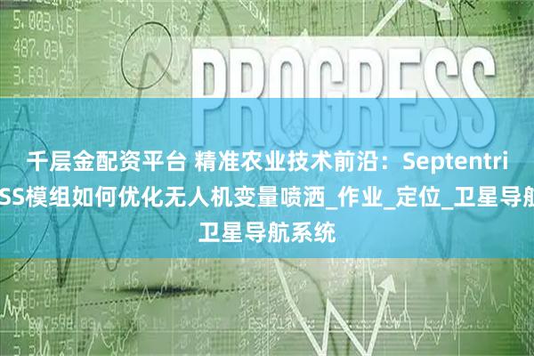 千层金配资平台 精准农业技术前沿：Septentrio GNSS模组如何优化无人机变量喷洒_作业_定位_卫星导航系统