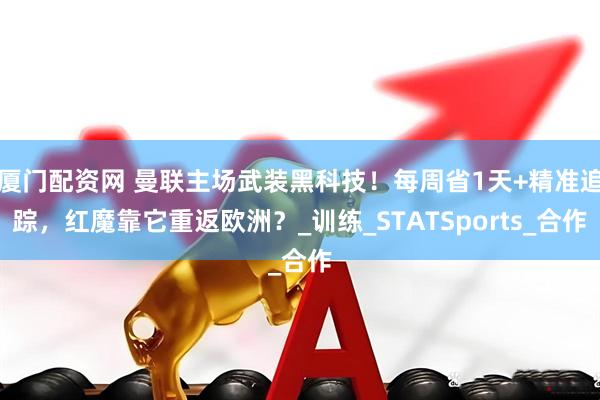 厦门配资网 曼联主场武装黑科技！每周省1天+精准追踪，红魔靠它重返欧洲？_训练_STATSports_合作