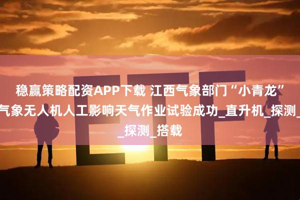 稳赢策略配资APP下载 江西气象部门“小青龙”大型气象无人机人工影响天气作业试验成功_直升机_探测_搭载