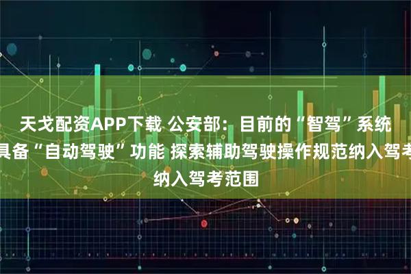 天戈配资APP下载 公安部：目前的“智驾”系统都不具备“自动驾驶”功能 探索辅助驾驶操作规范纳入驾考范围