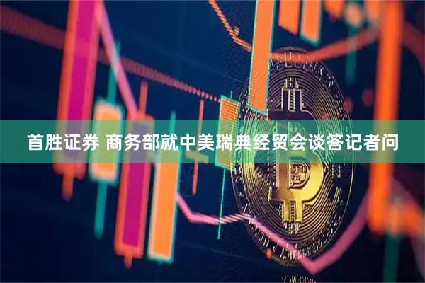 首胜证券 商务部就中美瑞典经贸会谈答记者问