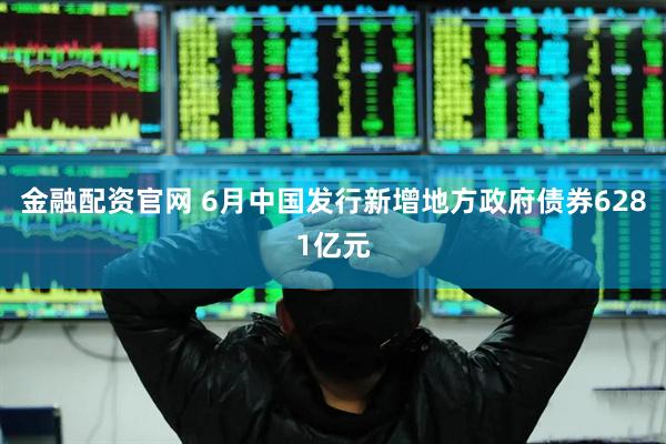 金融配资官网 6月中国发行新增地方政府债券6281亿元