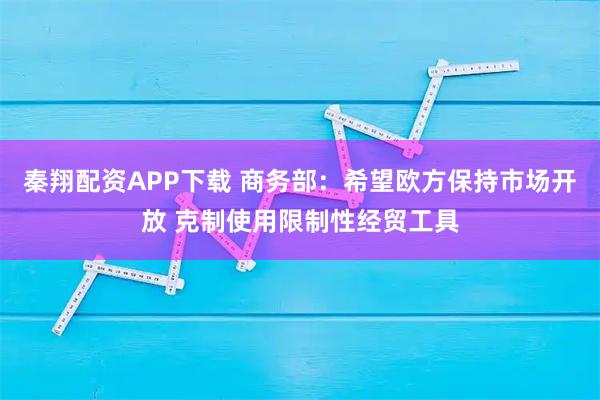 秦翔配资APP下载 商务部：希望欧方保持市场开放 克制使用限制性经贸工具