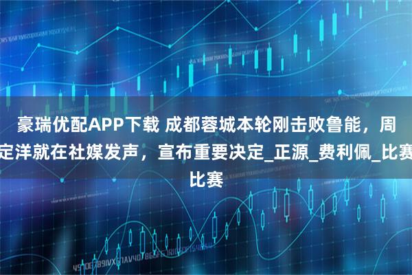 豪瑞优配APP下载 成都蓉城本轮刚击败鲁能，周定洋就在社媒发声，宣布重要决定_正源_费利佩_比赛