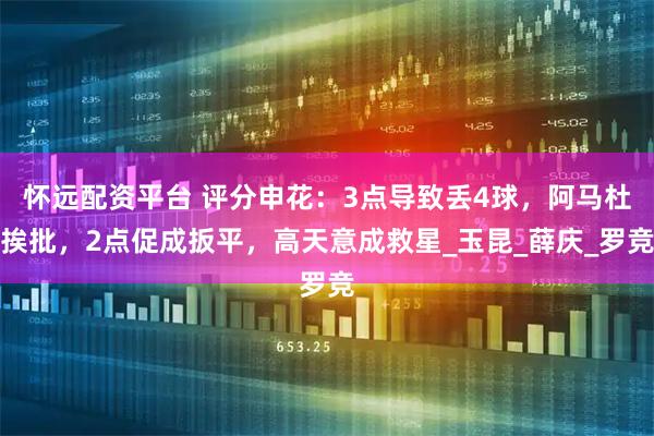 怀远配资平台 评分申花：3点导致丢4球，阿马杜挨批，2点促成扳平，高天意成救星_玉昆_薛庆_罗竞