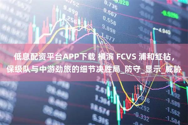 低息配资平台APP下载 横滨 FCVS 浦和红钻，保级队与中游劲旅的细节决胜局_防守_显示_威胁