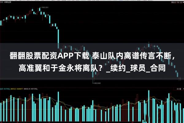 翻翻股票配资APP下载 泰山队内离谱传言不断，高准翼和于金永将离队？_续约_球员_合同