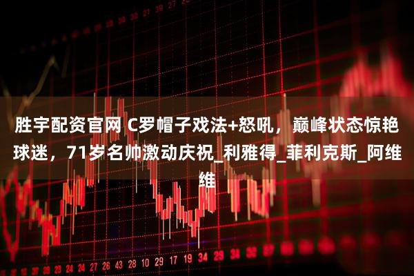 胜宇配资官网 C罗帽子戏法+怒吼，巅峰状态惊艳球迷，71岁名帅激动庆祝_利雅得_菲利克斯_阿维