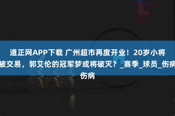 道正网APP下载 广州超市再度开业！20岁小将被交易，郭艾伦的冠军梦或将破灭？_赛季_球员_伤病